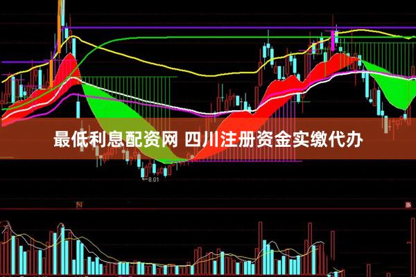 最低利息配资网 四川注册资金实缴代办