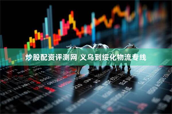 炒股配资评测网 义乌到绥化物流专线