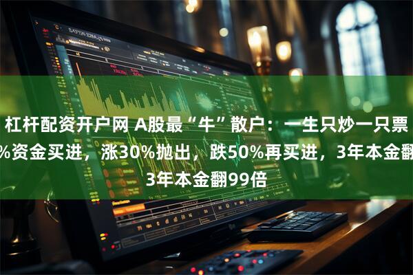 杠杆配资开户网 A股最“牛”散户：一生只炒一只票，25%资金买进，涨30%抛出，跌50%再买进，3年本金翻99倍