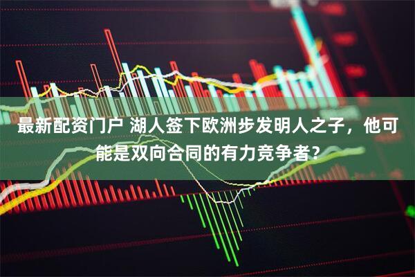 最新配资门户 湖人签下欧洲步发明人之子，他可能是双向合同的有力竞争者？