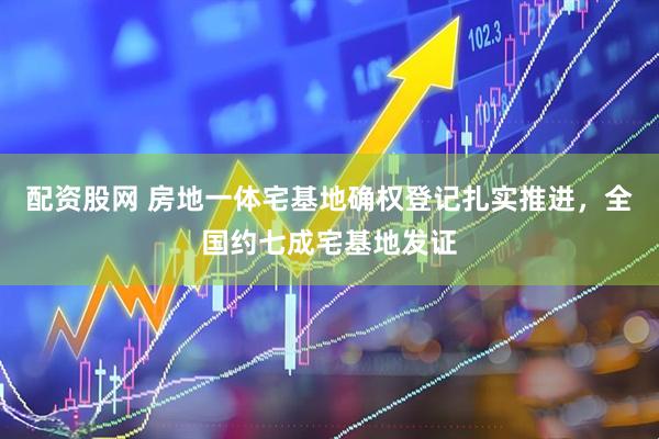 配资股网 房地一体宅基地确权登记扎实推进，全国约七成宅基地发证