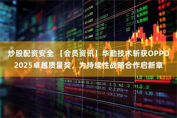 炒股配资安全 【会员资讯】华勤技术斩获OPPO2025卓越质量奖，为持续性战略合作启新章