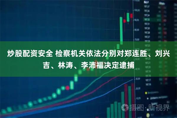 炒股配资安全 检察机关依法分别对郑连胜、刘兴吉、林涛、李沛福决定逮捕