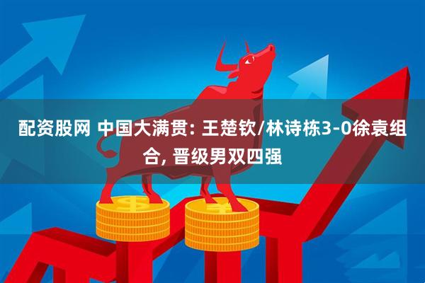 配资股网 中国大满贯: 王楚钦/林诗栋3-0徐袁组合, 晋级男双四强