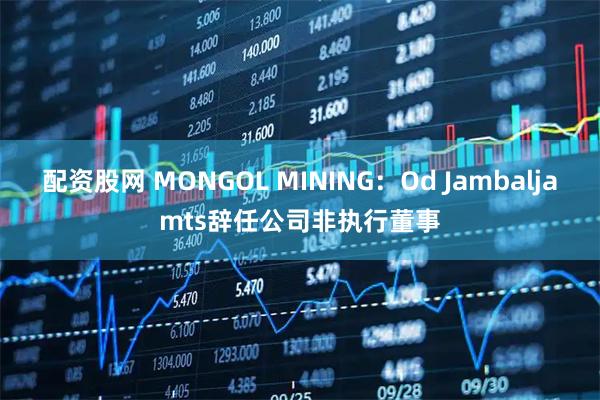配资股网 MONGOL MINING：Od Jambaljamts辞任公司非执行董事