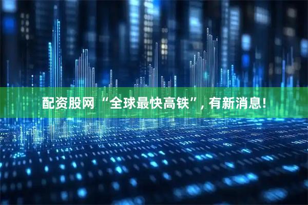 配资股网 “全球最快高铁”, 有新消息!