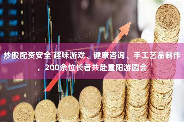 炒股配资安全 趣味游戏、健康咨询、手工艺品制作，200余位长者共赴重阳游园会