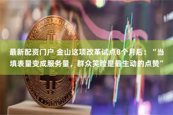 最新配资门户 金山这项改革试点8个月后：“当填表量变成服务量，群众笑脸是最生动的点赞”