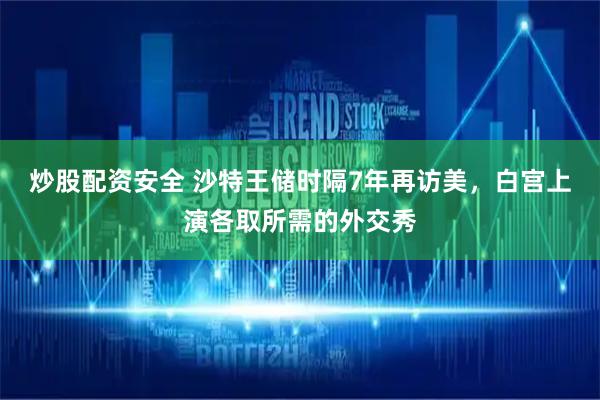 炒股配资安全 沙特王储时隔7年再访美，白宫上演各取所需的外交秀