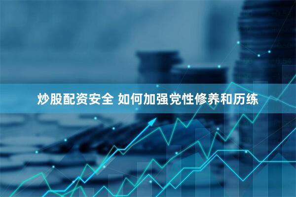 炒股配资安全 如何加强党性修养和历练