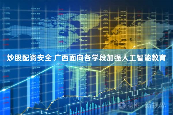 炒股配资安全 广西面向各学段加强人工智能教育