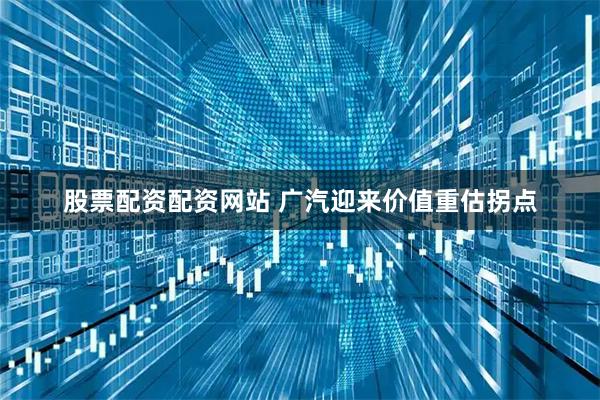 股票配资配资网站 广汽迎来价值重估拐点