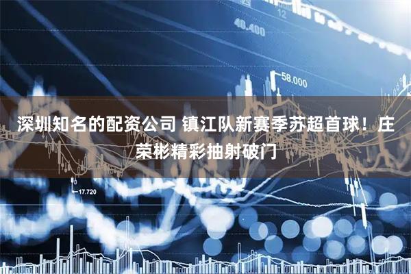 深圳知名的配资公司 镇江队新赛季苏超首球！庄荣彬精彩抽射破门