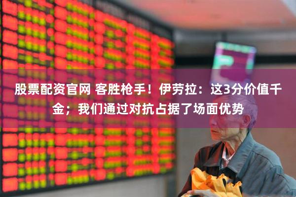 股票配资官网 客胜枪手！伊劳拉：这3分价值千金；我们通过对抗占据了场面优势