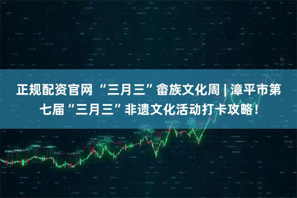 正规配资官网 “三月三”畲族文化周 | 漳平市第七届“三月三”非遗文化活动打卡攻略！