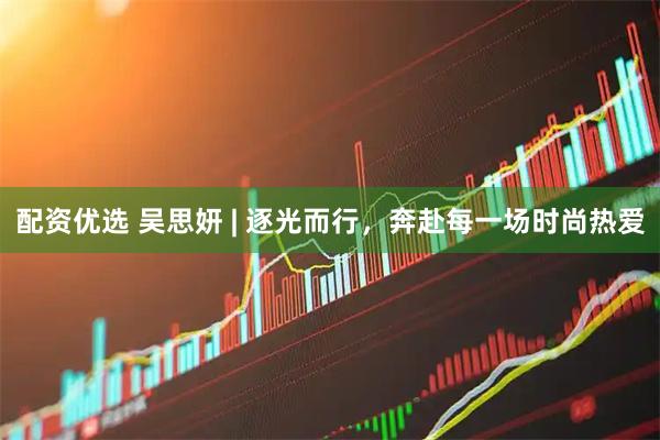 配资优选 吴思妍 | 逐光而行，奔赴每一场时尚热爱