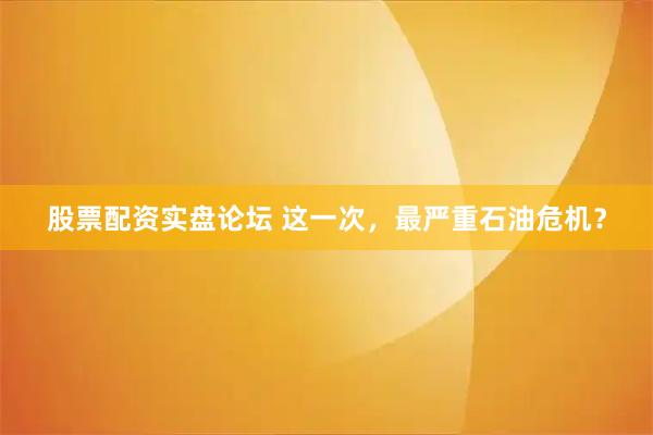 股票配资实盘论坛 这一次，最严重石油危机？