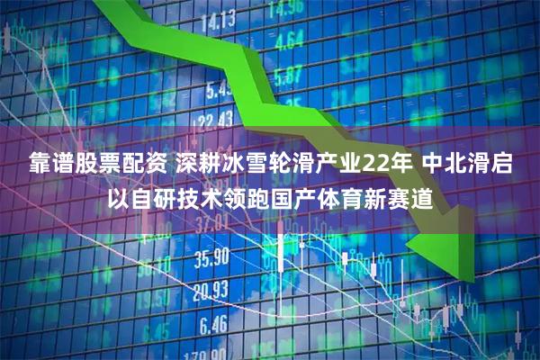 靠谱股票配资 深耕冰雪轮滑产业22年 中北滑启以自研技术领跑国产体育新赛道