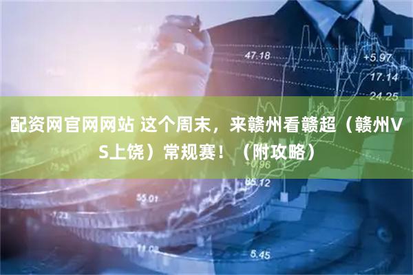 配资网官网网站 这个周末，来赣州看赣超（赣州VS上饶）常规赛！（附攻略）