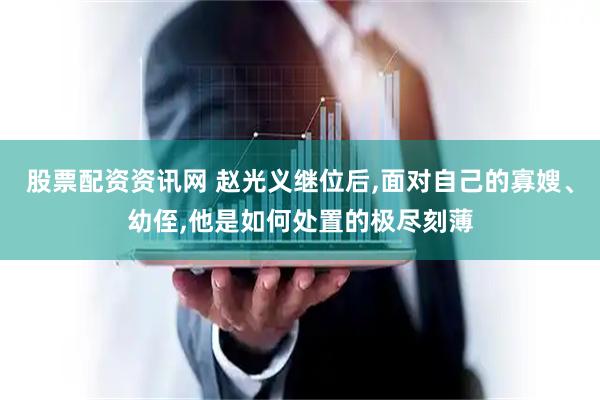 股票配资资讯网 赵光义继位后,面对自己的寡嫂、幼侄,他是如何处置的极尽刻薄