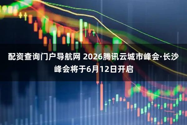 配资查询门户导航网 2026腾讯云城市峰会·长沙峰会将于6月12日开启