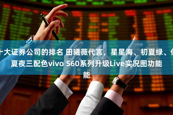 十大证券公司的排名 田曦薇代言，星星海、初夏绿、仲夏夜三配色vivo S60系列升级Live实况图功能