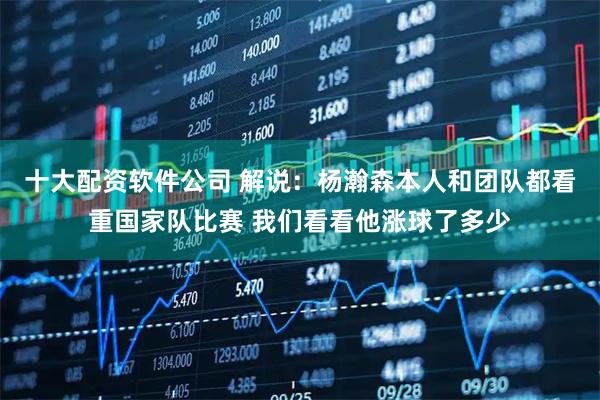 十大配资软件公司 解说：杨瀚森本人和团队都看重国家队比赛 我们看看他涨球了多少