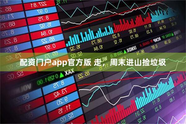配资门户app官方版 走，周末进山捡垃圾
